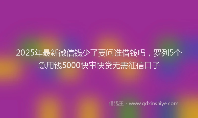 2025年最新微信钱少了要问谁借钱吗，罗列5个急用钱5000快审快贷无需征信口子