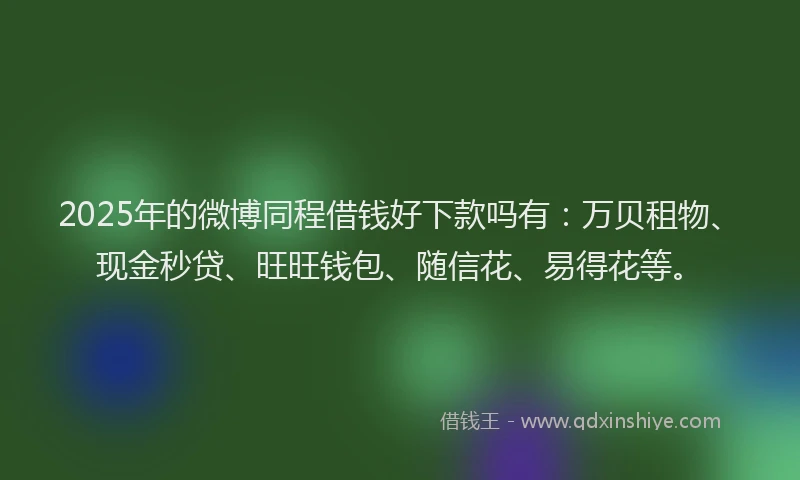 2025年的微博同程借钱好下款吗有：万贝租物、现金秒贷、旺旺钱包、随信花、易得花等。
