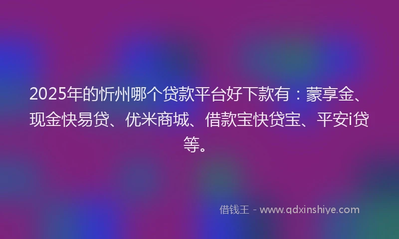 2025年的忻州哪个贷款平台好下款有：蒙享金、现金快易贷、优米商城、借款宝快贷宝、平安i贷等。