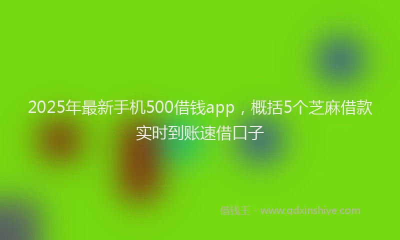 2025年最新手机500借钱app，概括5个芝麻借款实时到账速借口子