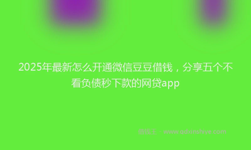 2025年最新怎么开通微信豆豆借钱，分享五个不看负债秒下款的网贷app