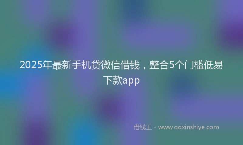 2025年最新手机贷微信借钱，整合5个门槛低易下款app