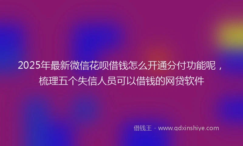 2025年最新微信花呗借钱怎么开通分付功能呢，梳理五个失信人员可以借钱的网贷软件