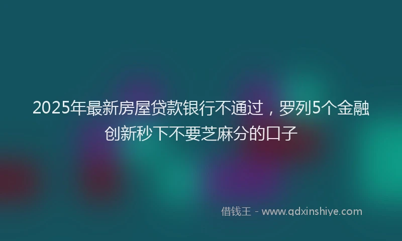 2025年最新房屋贷款银行不通过，罗列5个金融创新秒下不要芝麻分的口子