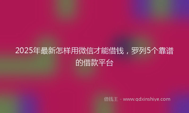 2025年最新怎样用微信才能借钱，罗列5个靠谱的借款平台
