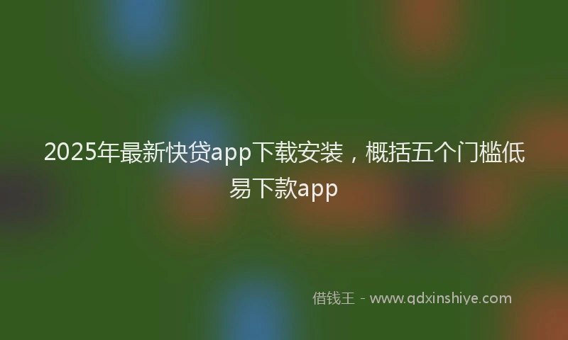 2025年最新快贷app下载安装，概括五个门槛低易下款app