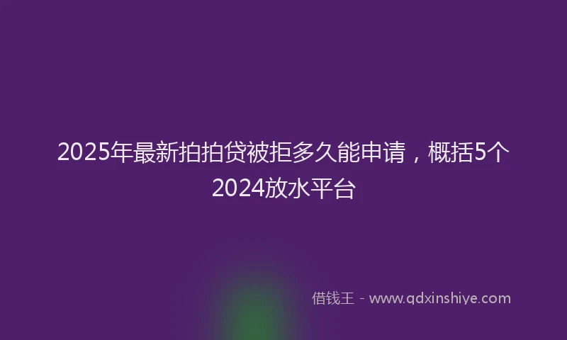 2025年最新拍拍贷被拒多久能申请，概括5个2024放水平台