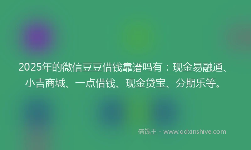 2025年的微信豆豆借钱靠谱吗有：现金易融通、小吉商城、一点借钱、现金贷宝、分期乐等。