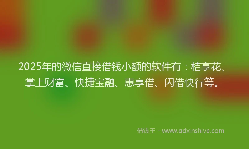 2025年的微信直接借钱小额的软件有：桔享花、掌上财富、快捷宝融、惠享借、闪借快行等。