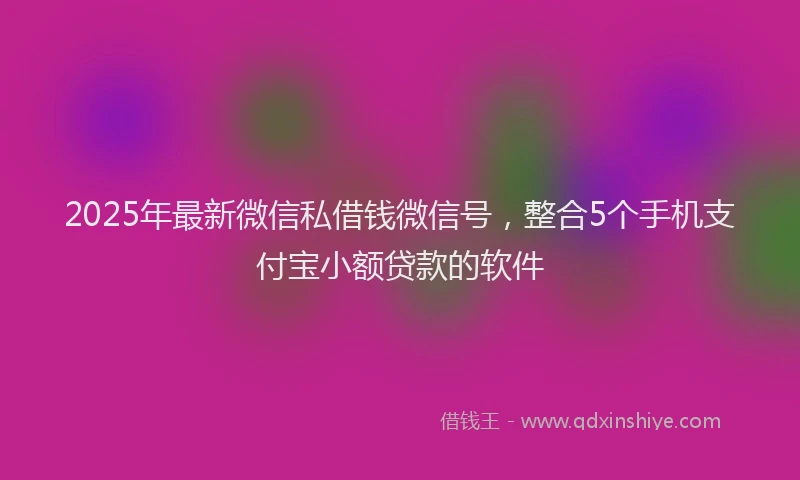 2025年最新微信私借钱微信号，整合5个手机支付宝小额贷款的软件