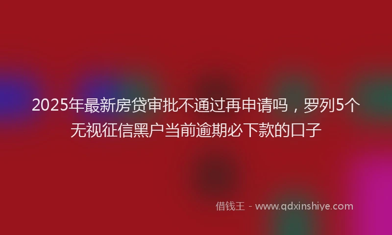 2025年最新房贷审批不通过再申请吗，罗列5个无视征信黑户当前逾期必下款的口子