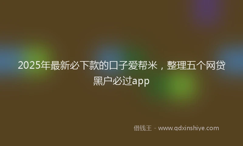 2025年最新必下款的口子爱帮米，整理五个网贷黑户必过app