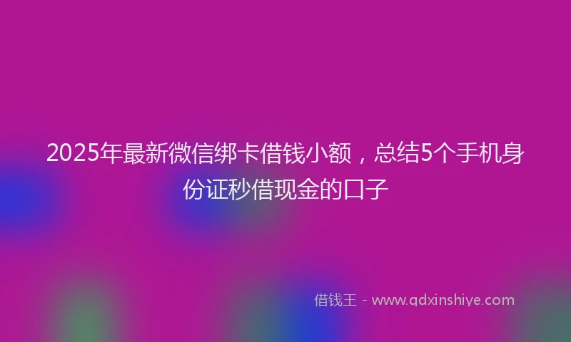 2025年最新微信绑卡借钱小额，总结5个手机身份证秒借现金的口子