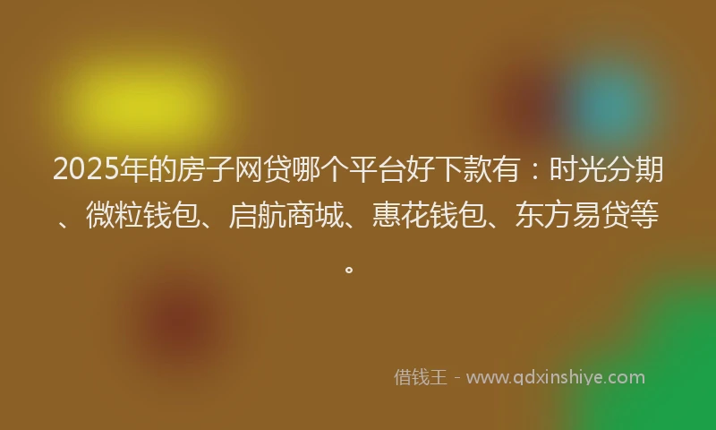 2025年的房子网贷哪个平台好下款有：时光分期、微粒钱包、启航商城、惠花钱包、东方易贷等。