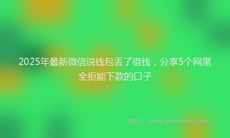 2025年最新微信说钱包丢了借钱，分享5个网黑全拒能下款的口子