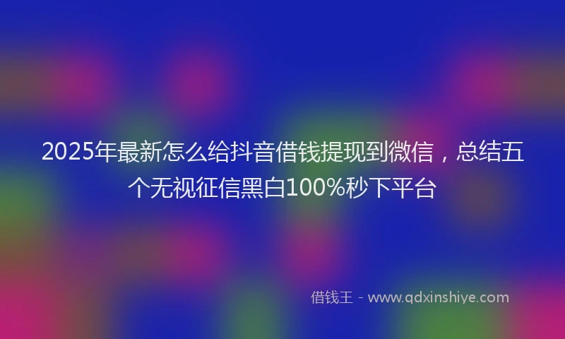 2025年最新怎么给抖音借钱提现到微信，总结五个无视征信黑白100%秒下平台