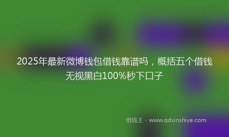 2025年最新微博钱包借钱靠谱吗，概括五个借钱无视黑白100%秒下口子