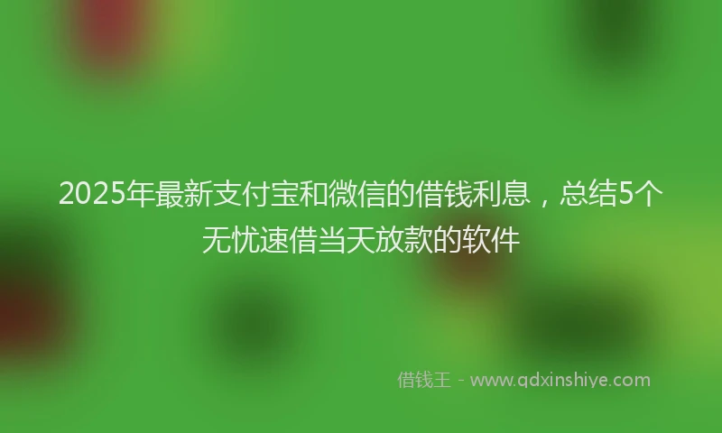 2025年最新支付宝和微信的借钱利息，总结5个无忧速借当天放款的软件