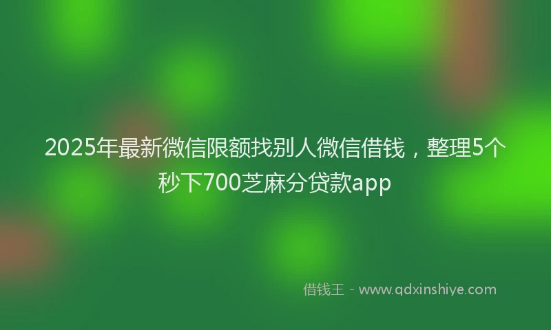 2025年最新微信限额找别人微信借钱，整理5个秒下700芝麻分贷款app