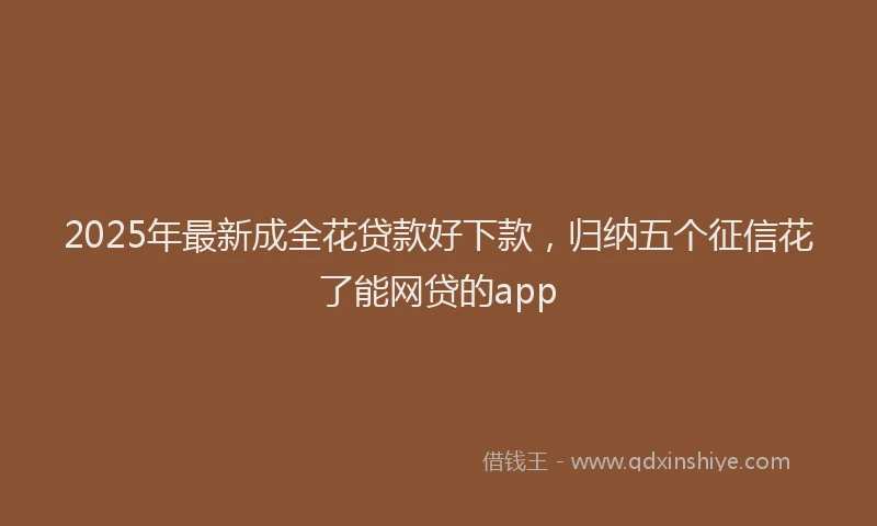 2025年最新成全花贷款好下款，归纳五个征信花了能网贷的app