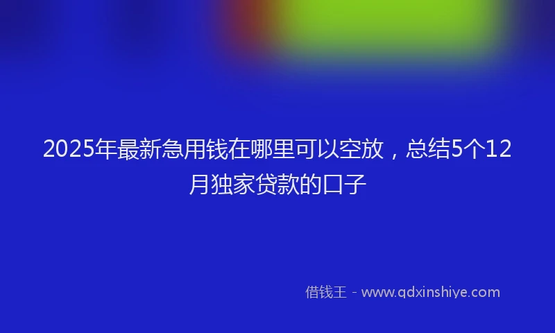 2025年最新急用钱在哪里可以空放，总结5个12月独家贷款的口子