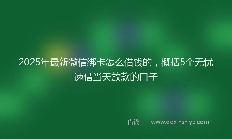 2025年最新微信绑卡怎么借钱的，概括5个无忧速借当天放款的口子