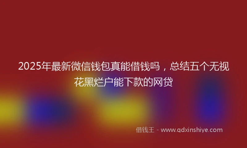 2025年最新微信钱包真能借钱吗，总结五个无视花黑烂户能下款的网贷