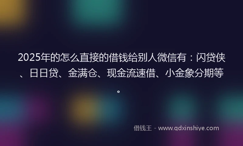 2025年的怎么直接的借钱给别人微信有：闪贷侠、日日贷、金满仓、现金流速借、小金象分期等。