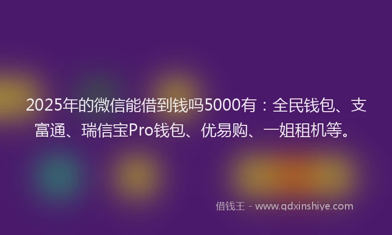 2025年的微信能借到钱吗5000有：全民钱包、支富通、瑞信宝Pro钱包、优易购、一姐租机等。