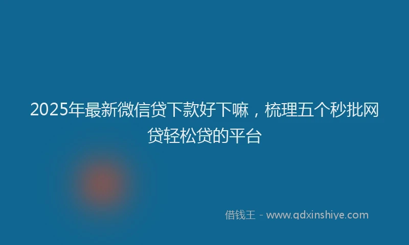 2025年最新微信贷下款好下嘛，梳理五个秒批网贷轻松贷的平台