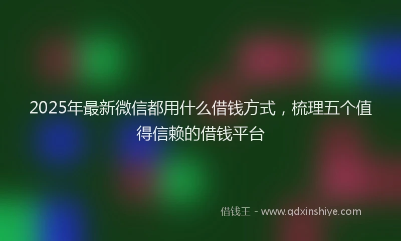 2025年最新微信都用什么借钱方式，梳理五个值得信赖的借钱平台