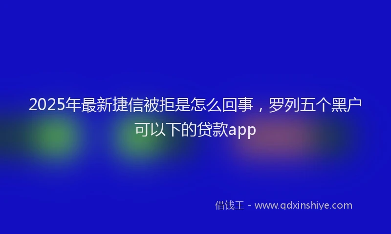 2025年最新捷信被拒是怎么回事，罗列五个黑户可以下的贷款app