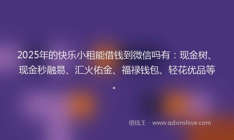2025年的快乐小租能借钱到微信吗有：现金树、现金秒融易、汇火佑金、福禄钱包、轻花优品等。