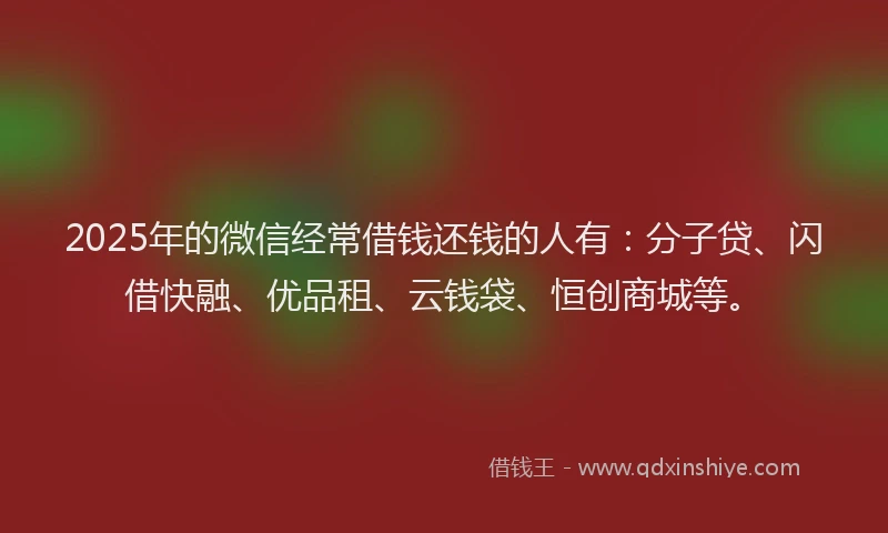 2025年的微信经常借钱还钱的人有：分子贷、闪借快融、优品租、云钱袋、恒创商城等。