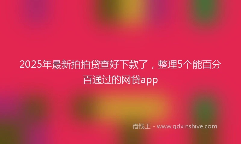 2025年最新拍拍贷查好下款了，整理5个能百分百通过的网贷app
