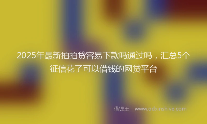 2025年最新拍拍贷容易下款吗通过吗，汇总5个征信花了可以借钱的网贷平台
