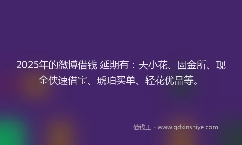 2025年的微博借钱 延期有：天小花、固金所、现金侠速借宝、琥珀买单、轻花优品等。