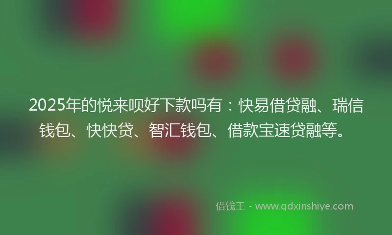 2025年的悦来呗好下款吗有：快易借贷融、瑞信钱包、快快贷、智汇钱包、借款宝速贷融等。