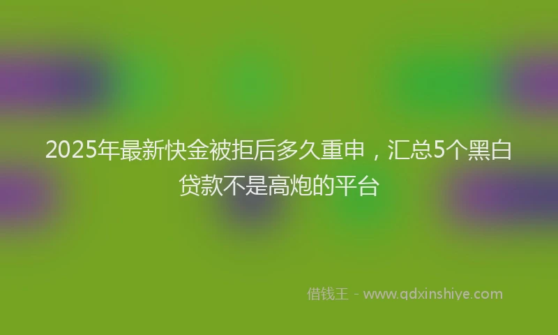 2025年最新快金被拒后多久重申，汇总5个黑白贷款不是高炮的平台