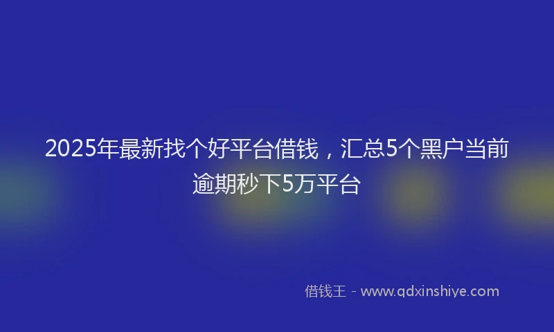 2025年最新找个好平台借钱，汇总5个黑户当前逾期秒下5万平台