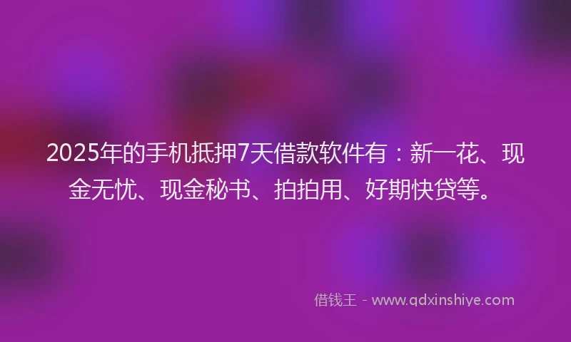 2025年的手机抵押7天借款软件有：新一花、现金无忧、现金秘书、拍拍用、好期快贷等。