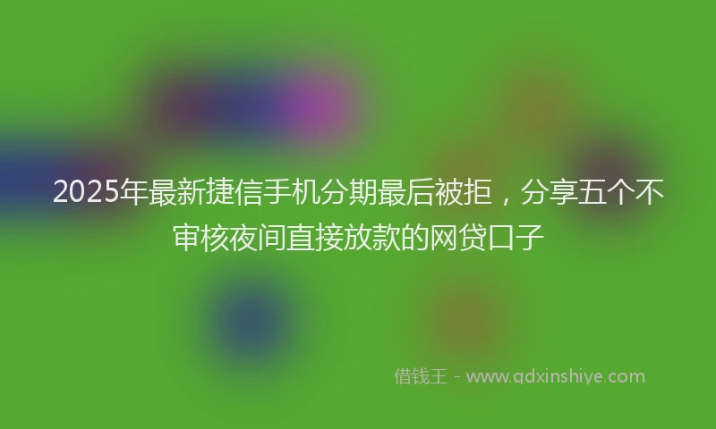 2025年最新捷信手机分期最后被拒，分享五个不审核夜间直接放款的网贷口子