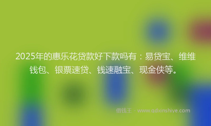 2025年的惠乐花贷款好下款吗有：易贷宝、维维钱包、银票速贷、钱速融宝、现金侠等。
