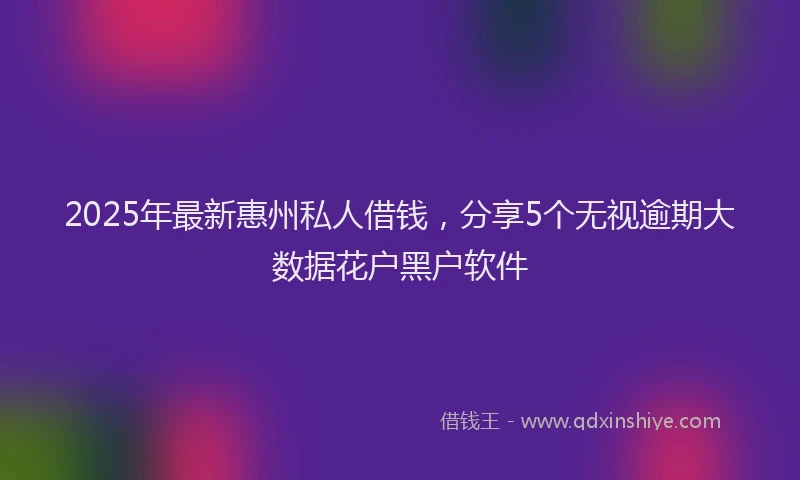 2025年最新惠州私人借钱，分享5个无视逾期大数据花户黑户软件