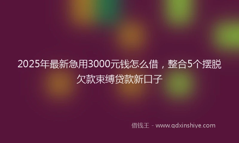 2025年最新急用3000元钱怎么借，整合5个摆脱欠款束缚贷款新口子