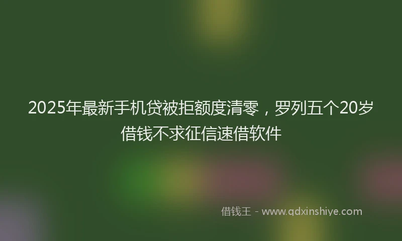 2025年最新手机贷被拒额度清零，罗列五个20岁借钱不求征信速借软件