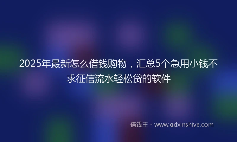 2025年最新怎么借钱购物，汇总5个急用小钱不求征信流水轻松贷的软件