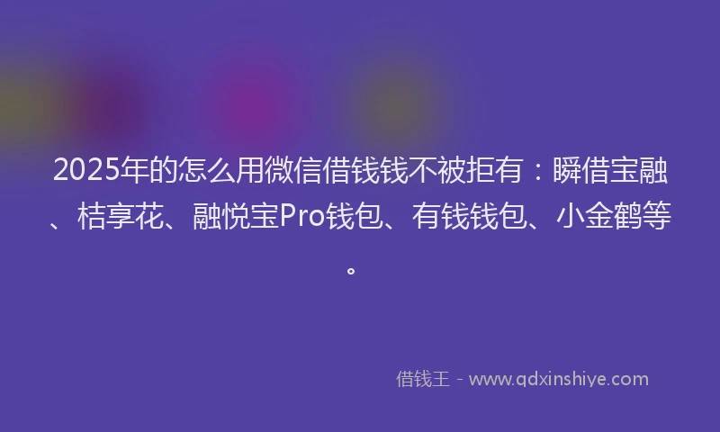 2025年的怎么用微信借钱钱不被拒有：瞬借宝融、桔享花、融悦宝Pro钱包、有钱钱包、小金鹤等。