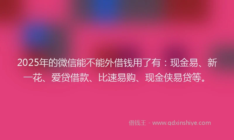 2025年的微信能不能外借钱用了有：现金易、新一花、爱贷借款、比速易购、现金侠易贷等。