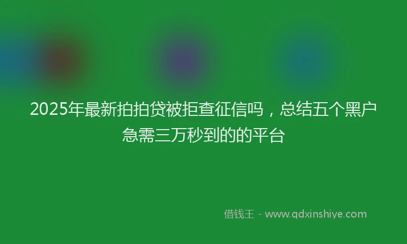 2025年最新拍拍贷被拒查征信吗，总结五个黑户急需三万秒到的的平台